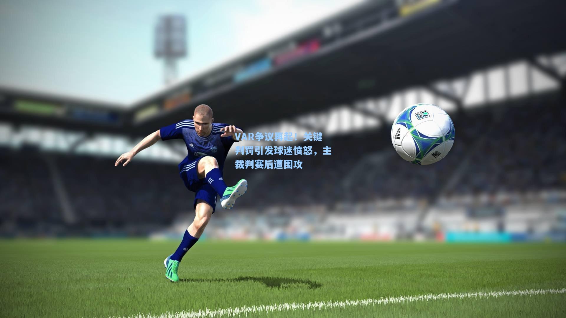 VAR争议再起！关键判罚引发球迷愤怒，主裁判赛后遭围攻