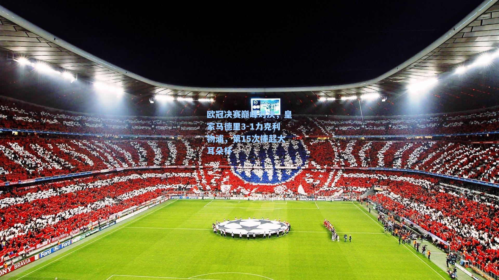 欧冠决赛巅峰对决，皇家马德里3-1力克利物浦，第15次捧起大耳朵杯