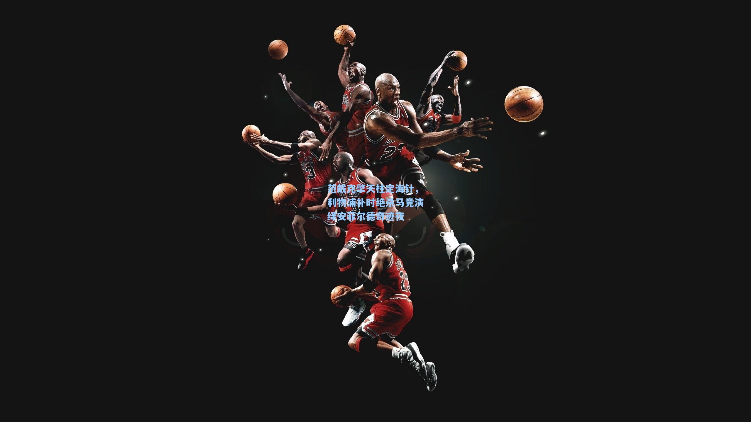 范戴克擎天柱定海针，利物浦补时绝杀马竞演绎安菲尔德奇迹夜