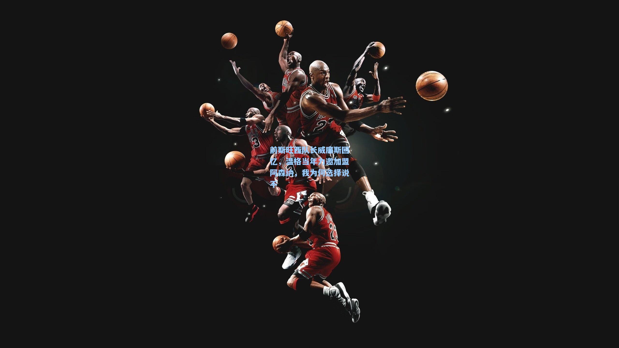 前斯旺西队长威廉斯回忆，温格当年力邀加盟阿森纳，我为何选择说不