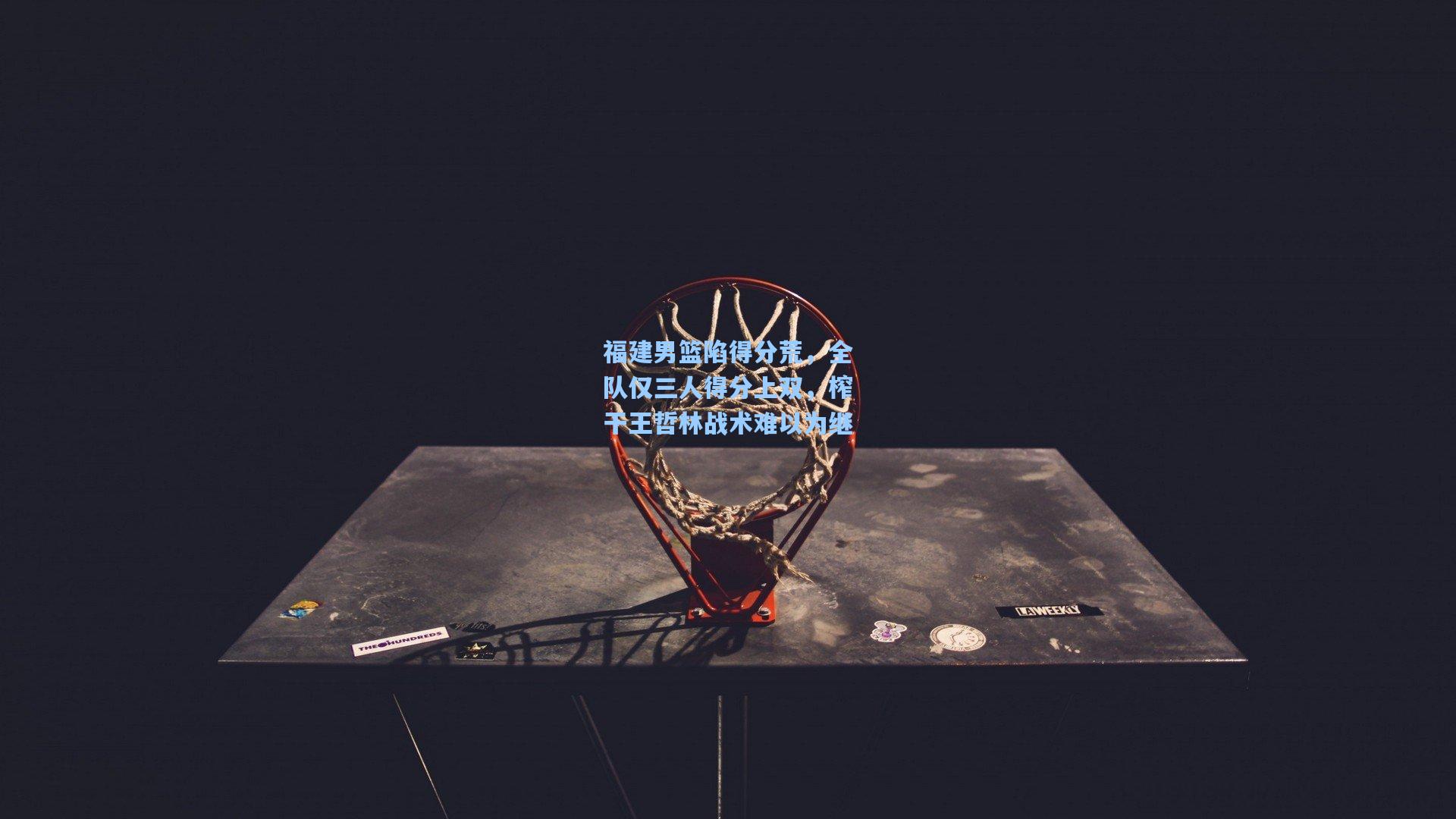 福建男篮陷得分荒，全队仅三人得分上双，榨干王哲林战术难以为继
