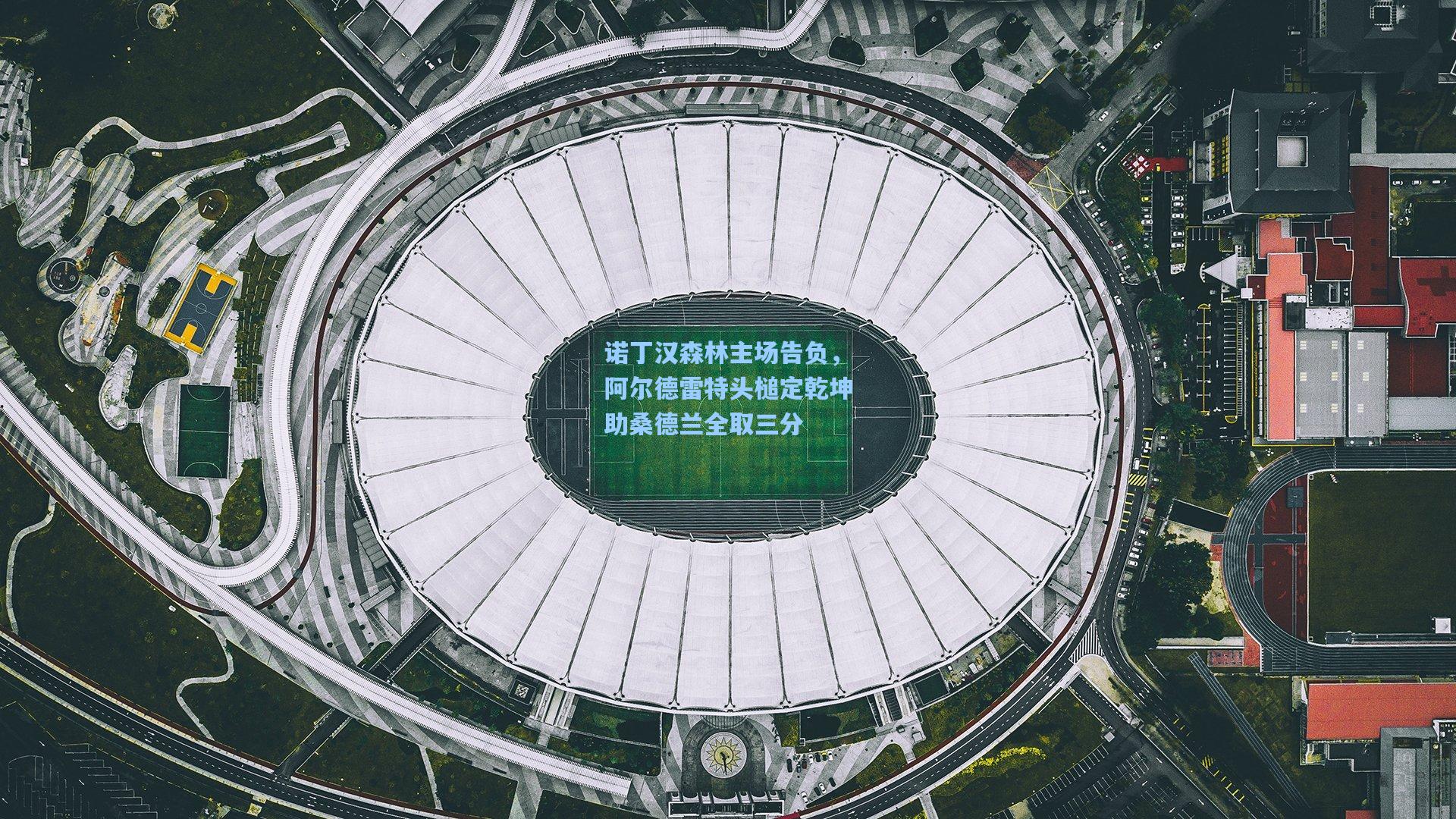 诺丁汉森林主场告负,阿尔德雷特头槌定乾坤助桑德兰全取三分