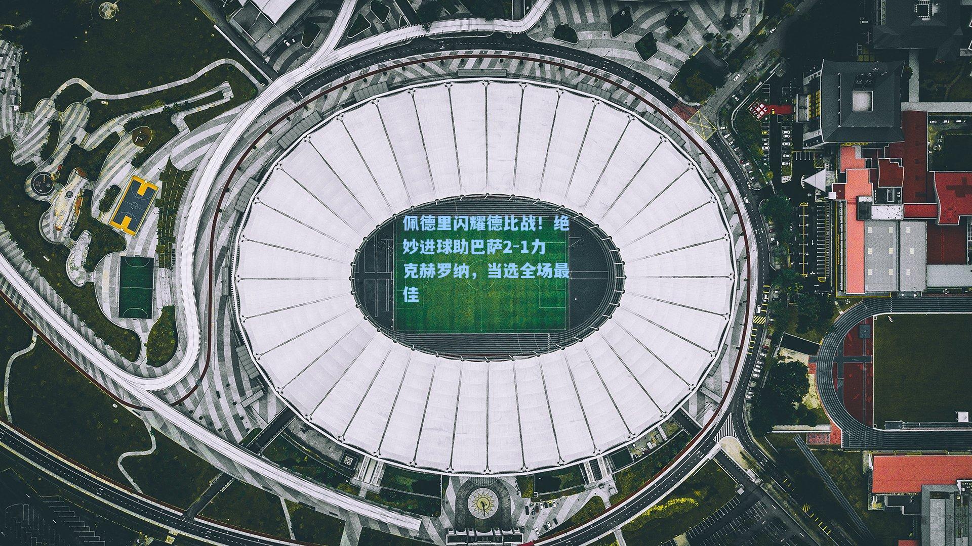 佩德里闪耀德比战!绝妙进球助巴萨2-1力克赫罗纳,当选全场最佳