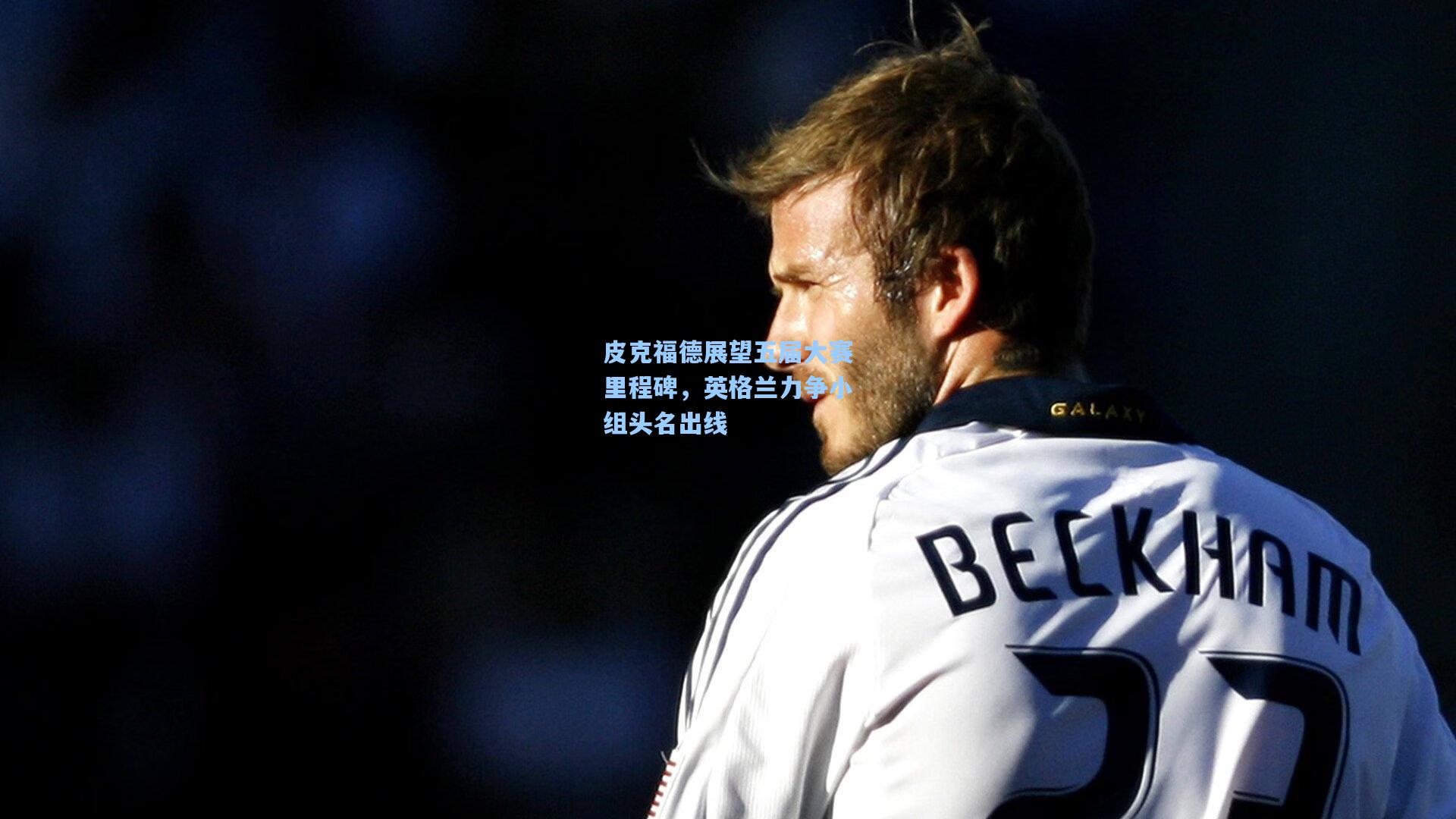 皮克福德展望五届大赛里程碑，英格兰力争小组头名出线