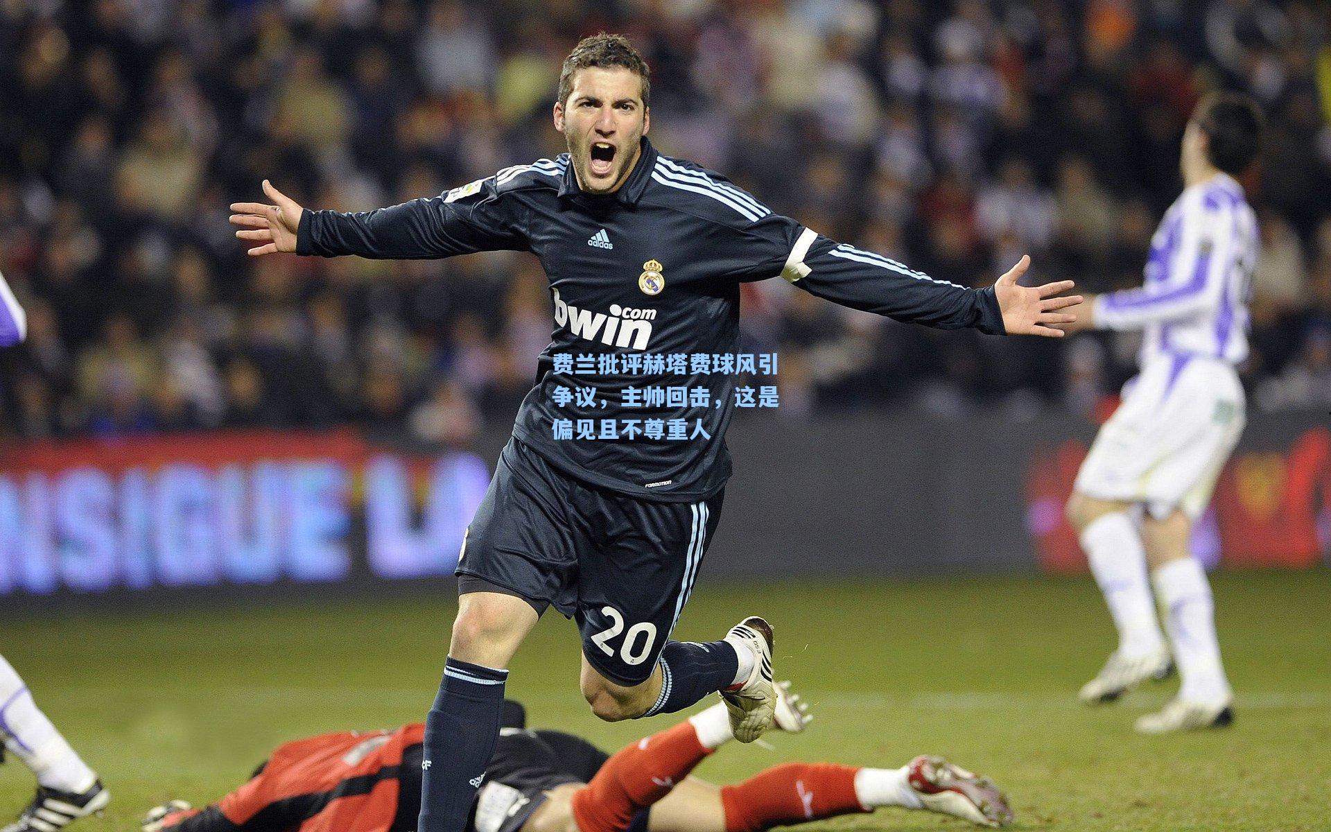 费兰批评赫塔费球风引争议，主帅回击，这是偏见且不尊重人