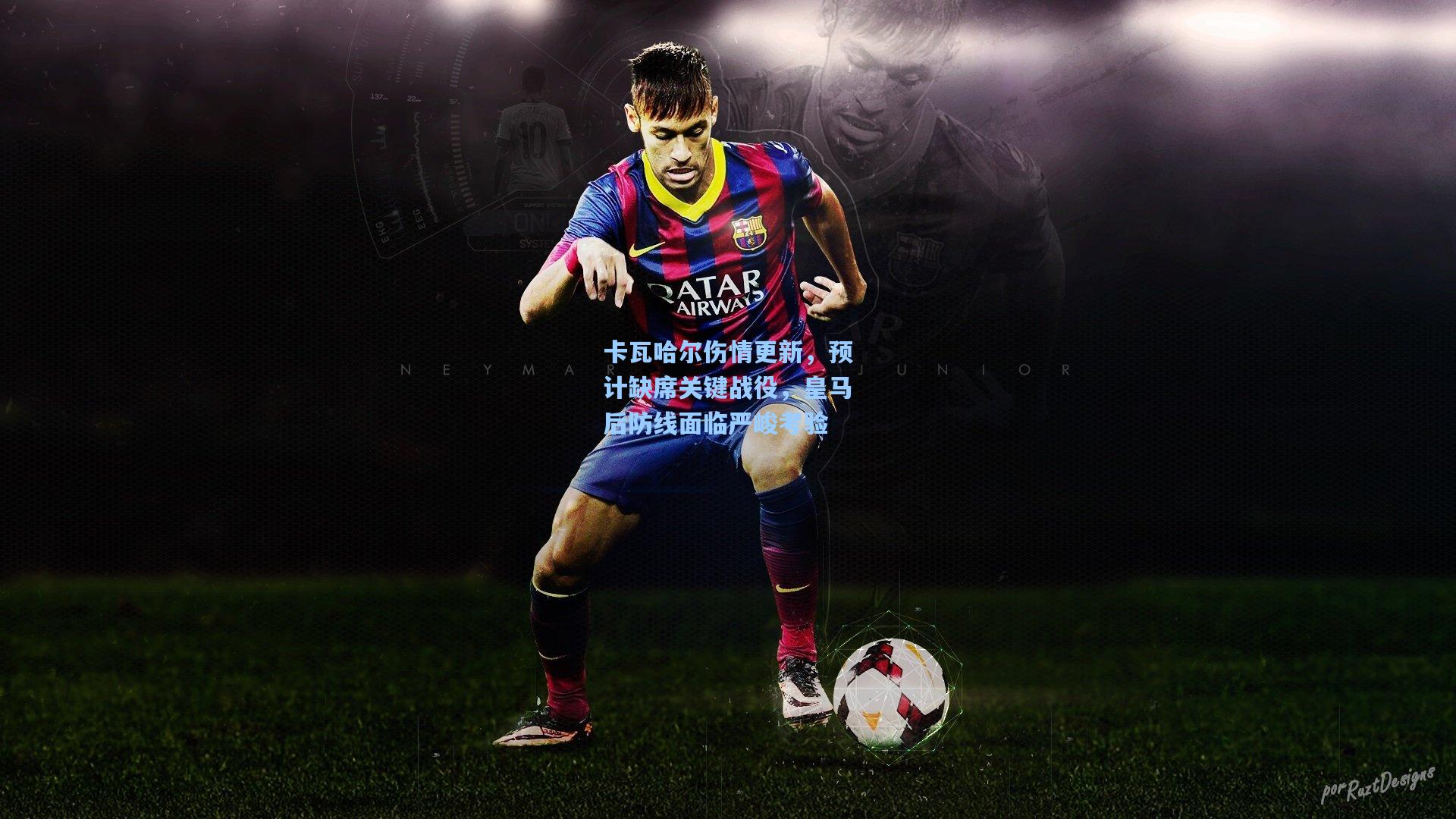 卡瓦哈尔伤情更新，预计缺席关键战役，皇马后防线面临严峻考验