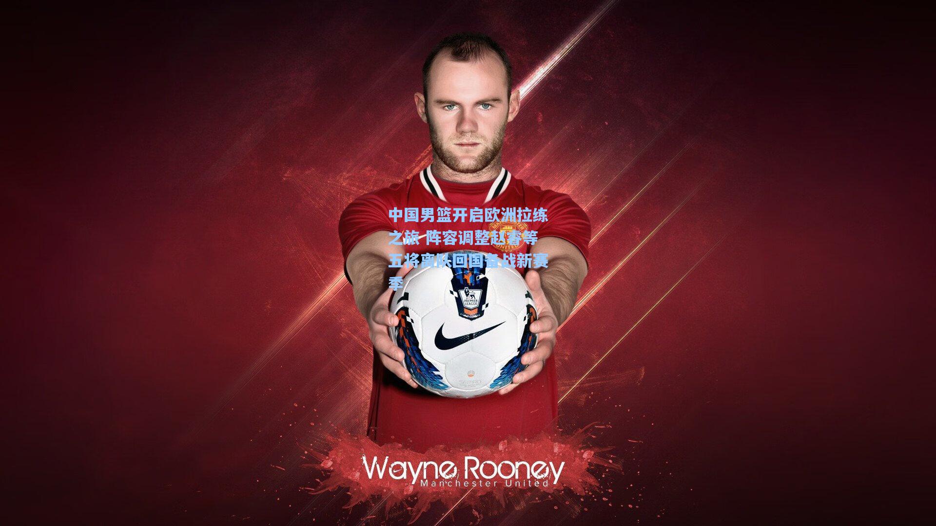 中国男篮开启欧洲拉练之旅 阵容调整赵睿等五将离队回国备战新赛季