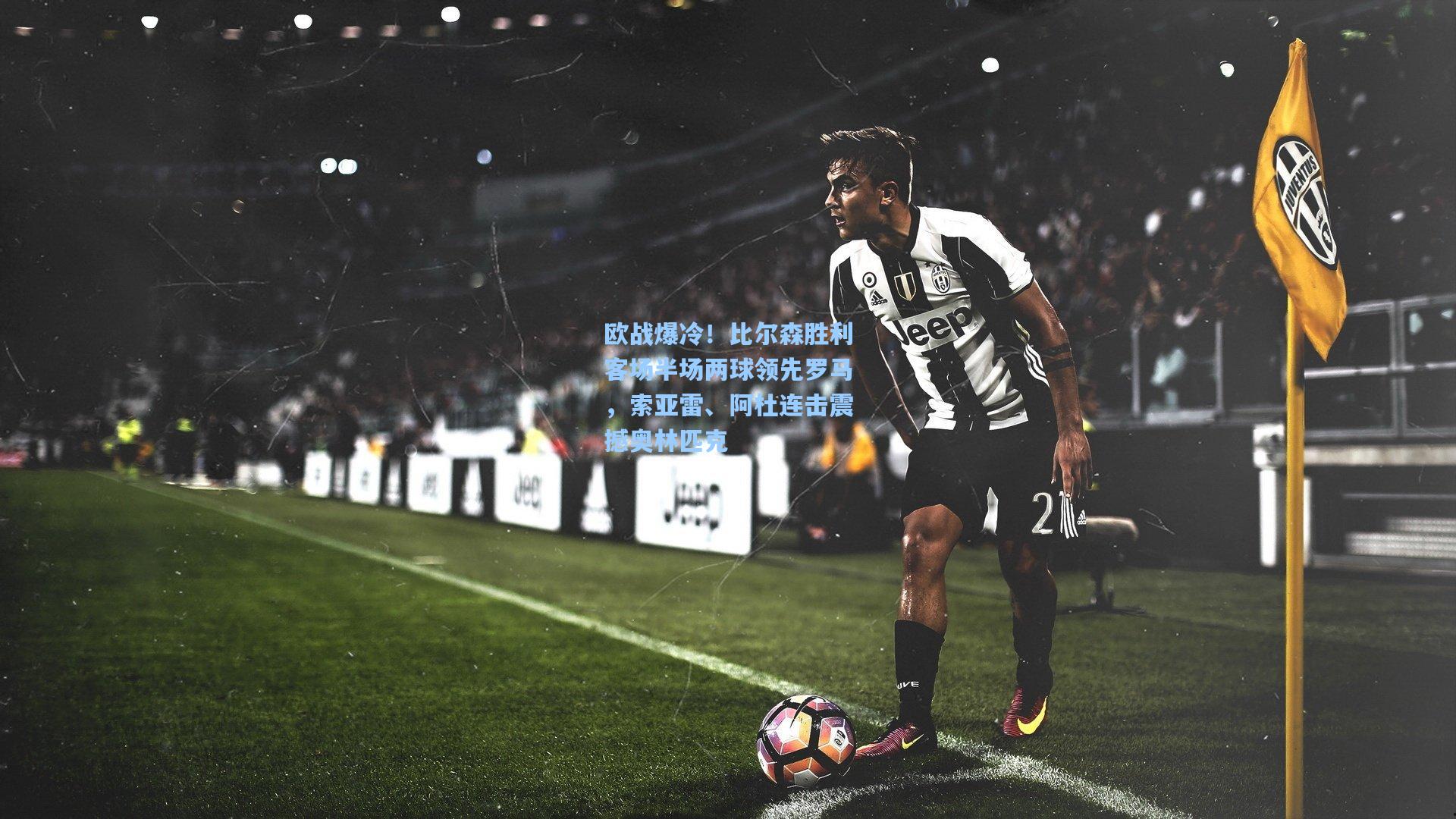 欧战爆冷！比尔森胜利客场半场两球领先罗马，索亚雷、阿杜连击震撼奥林匹克