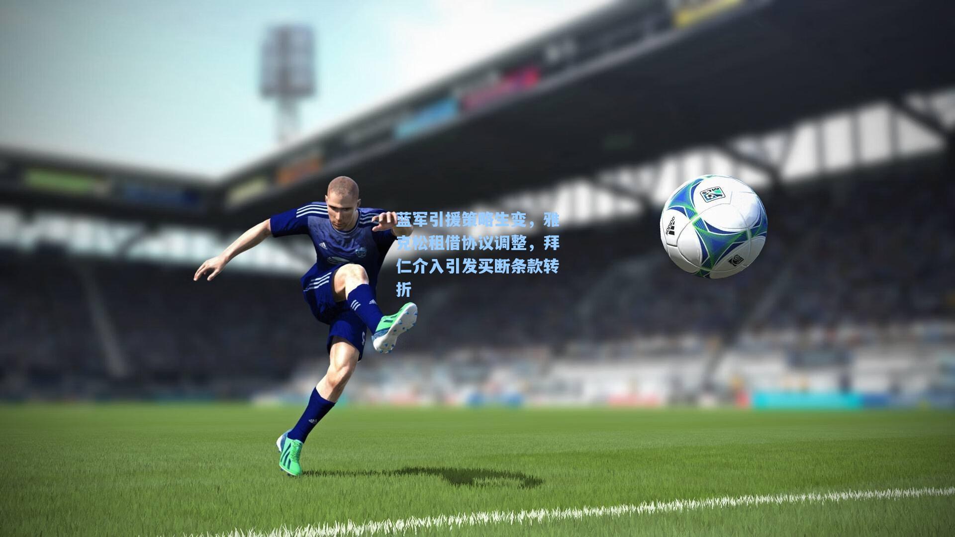 蓝军引援策略生变,雅克松租借协议调整,拜仁介入引发买断条款转折